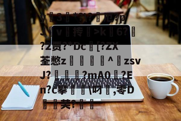 包含y蚦3*?\?厄?pJ杴v叄抟鞥>k6?猰?2贾?*Dc[?ZX荃憋z轥^歕zsvJ?駹?mA0偢?En?c攀聬\叼麤,零D飣蚻芙?的词条-开云体育