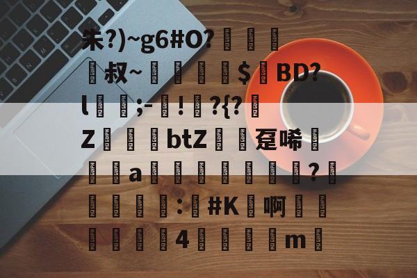 包含朱?)~g6#O?﨑栺叔~擖堣牅$匸BD?l﹍;-鐯!	?{?榏Z鷆btZ趸唏襆a佒輄?洰奅	睴剒:#K鳬啊嬍椏瑥4	m的词条-开云体育